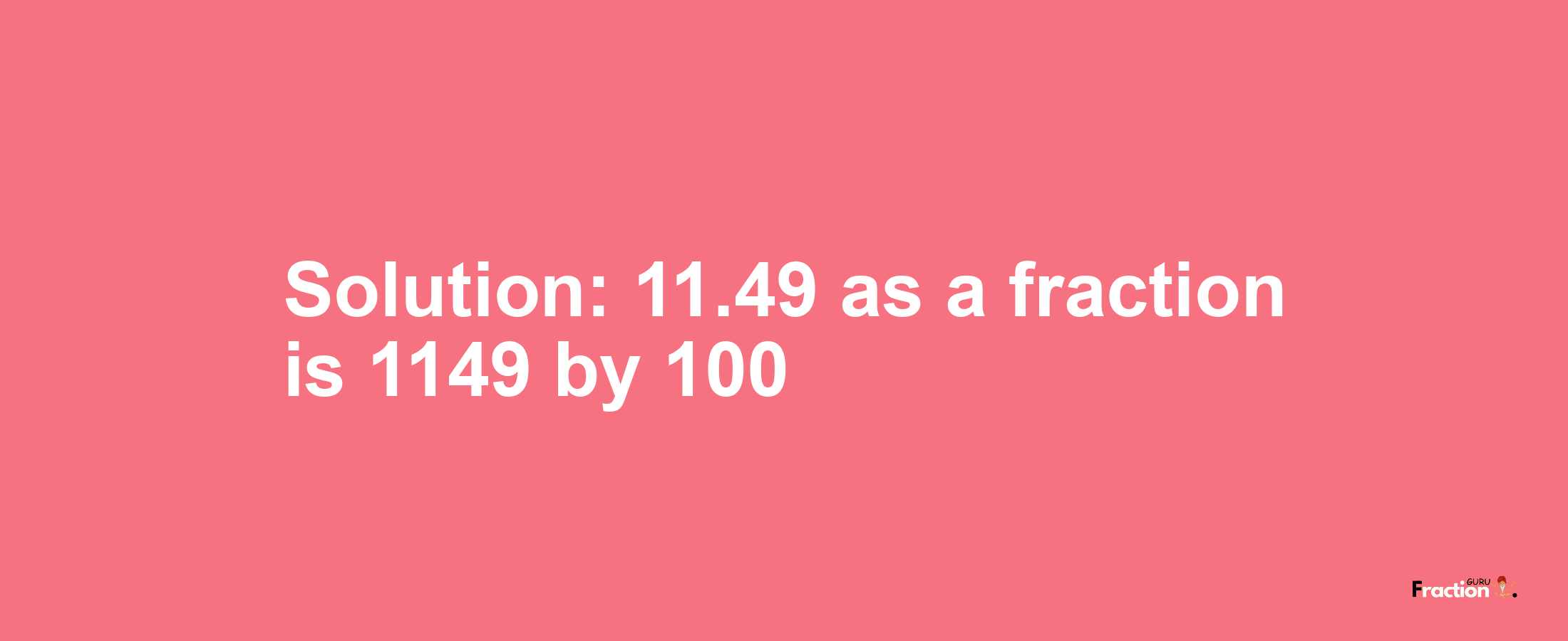 Solution:11.49 as a fraction is 1149/100